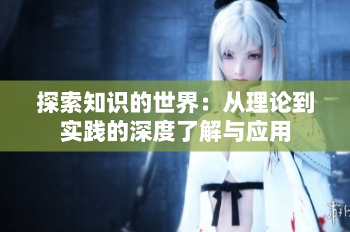 探索知识的世界：从理论到实践的深度了解与应用