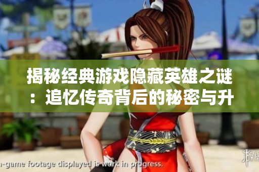 揭秘经典游戏隐藏英雄之谜：追忆传奇背后的秘密与升级之路