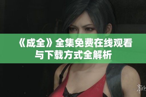 《成全》全集免费在线观看与下载方式全解析