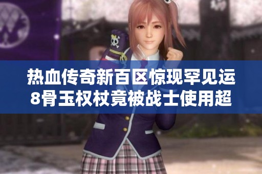 热血传奇新百区惊现罕见运8骨玉权杖竟被战士使用超乎想象
