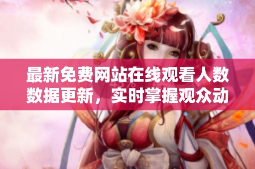 最新免费网站在线观看人数数据更新，实时掌握观众动态