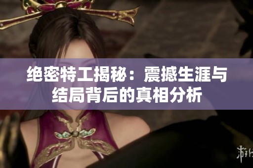 绝密特工揭秘：震撼生涯与结局背后的真相分析