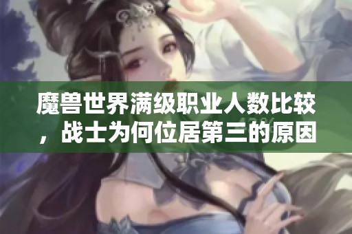 魔兽世界满级职业人数比较，战士为何位居第三的原因分析