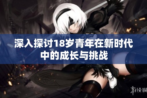 深入探讨18岁青年在新时代中的成长与挑战