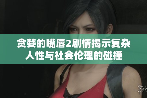 贪婪的嘴唇2剧情揭示复杂人性与社会伦理的碰撞