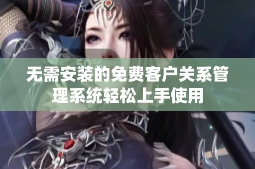无需安装的免费客户关系管理系统轻松上手使用