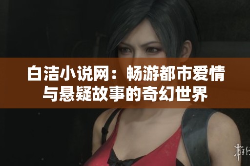 白洁小说网：畅游都市爱情与悬疑故事的奇幻世界