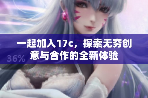 一起加入17c，探索无穷创意与合作的全新体验