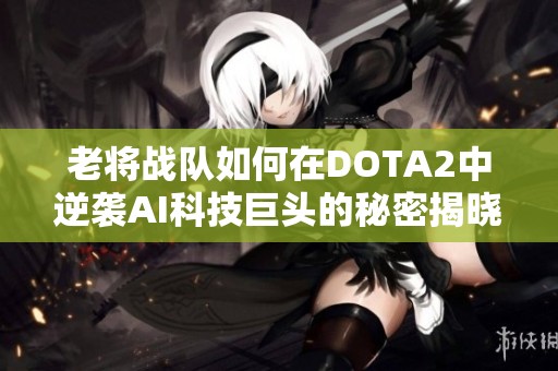 老将战队如何在DOTA2中逆袭AI科技巨头的秘密揭晓