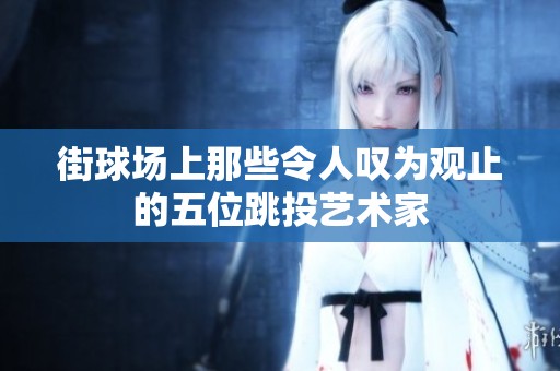 街球场上那些令人叹为观止的五位跳投艺术家
