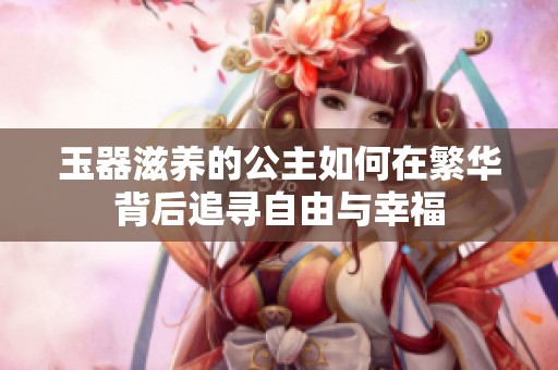 玉器滋养的公主如何在繁华背后追寻自由与幸福