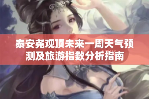 泰安尧观顶未来一周天气预测及旅游指数分析指南