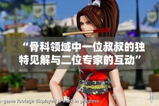 “骨科领域中一位叔叔的独特见解与二位专家的互动”