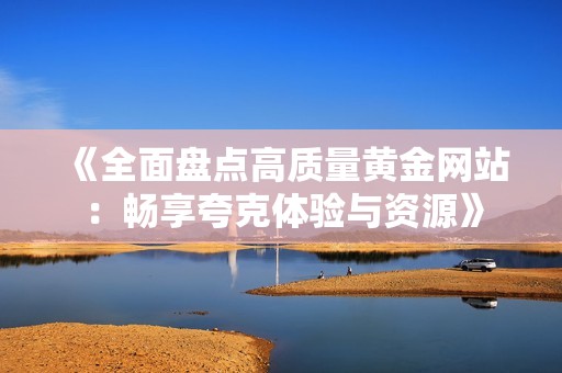 《全面盘点高质量黄金网站：畅享夸克体验与资源》