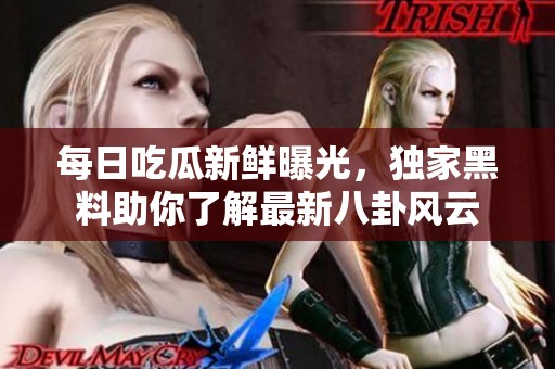 每日吃瓜新鲜曝光，独家黑料助你了解最新八卦风云