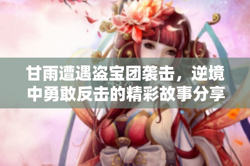 甘雨遭遇盗宝团袭击，逆境中勇敢反击的精彩故事分享