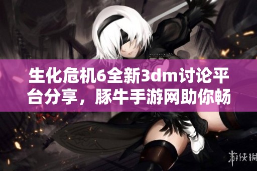 生化危机6全新3dm讨论平台分享，豚牛手游网助你畅玩攻略
