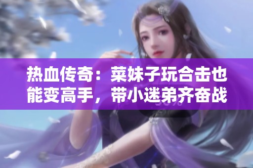 热血传奇：菜妹子玩合击也能变高手，带小迷弟齐奋战