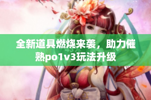 全新道具燃烧来袭，助力催熟po1v3玩法升级