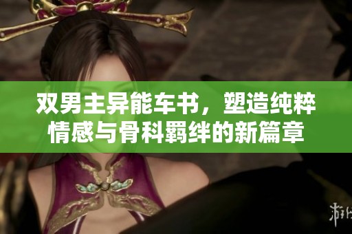 双男主异能车书，塑造纯粹情感与骨科羁绊的新篇章