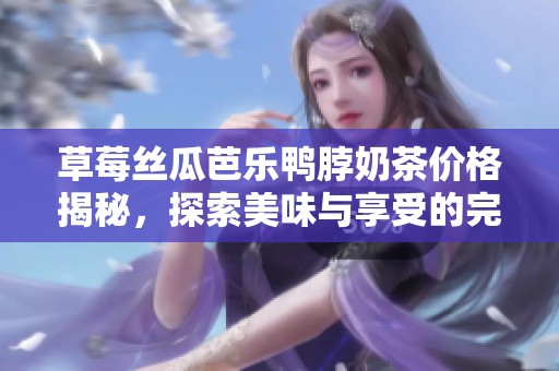 草莓丝瓜芭乐鸭脖奶茶价格揭秘，探索美味与享受的完美结合
