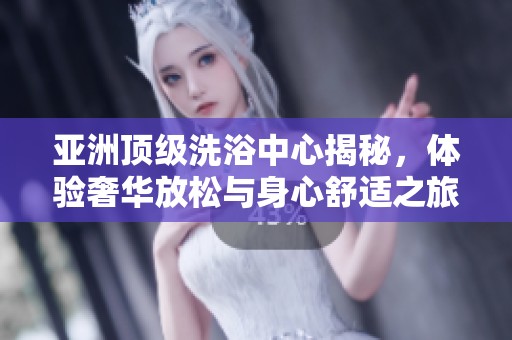 亚洲顶级洗浴中心揭秘，体验奢华放松与身心舒适之旅