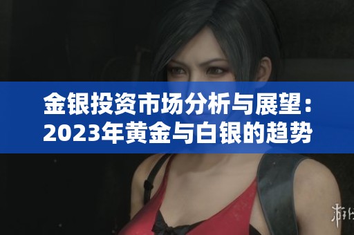 金银投资市场分析与展望：2023年黄金与白银的趋势解读