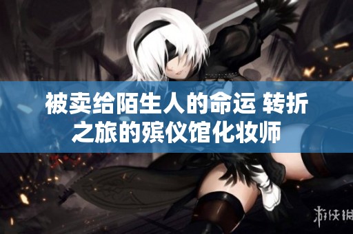 被卖给陌生人的命运 转折之旅的殡仪馆化妆师