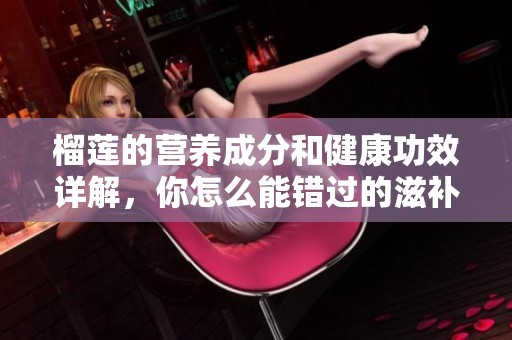 榴莲的营养成分和健康功效详解，你怎么能错过的滋补果王