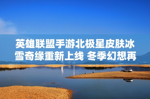 英雄联盟手游北极星皮肤冰雪奇缘重新上线 冬季幻想再续篇章