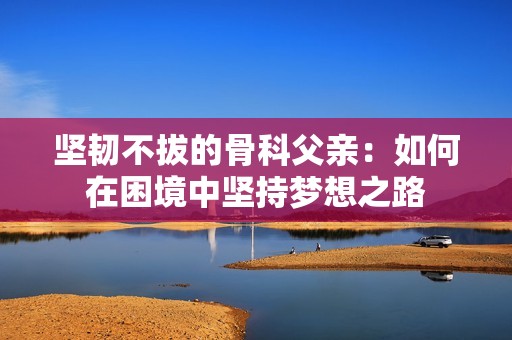坚韧不拔的骨科父亲：如何在困境中坚持梦想之路