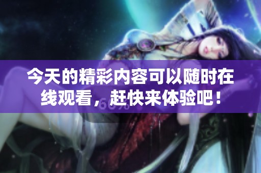 今天的精彩内容可以随时在线观看，赶快来体验吧！