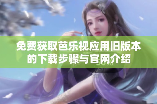 免费获取芭乐视应用旧版本的下载步骤与官网介绍