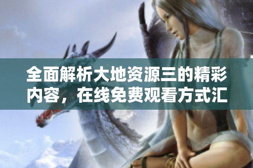 全面解析大地资源三的精彩内容，在线免费观看方式汇总