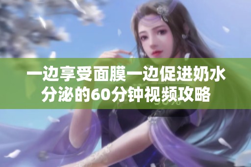 一边享受面膜一边促进奶水分泌的60分钟视频攻略