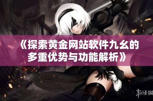 《探索黄金网站软件九幺的多重优势与功能解析》