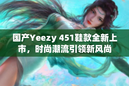 国产Yeezy 451鞋款全新上市，时尚潮流引领新风尚