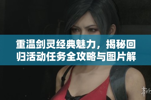 重温剑灵经典魅力，揭秘回归活动任务全攻略与图片解析