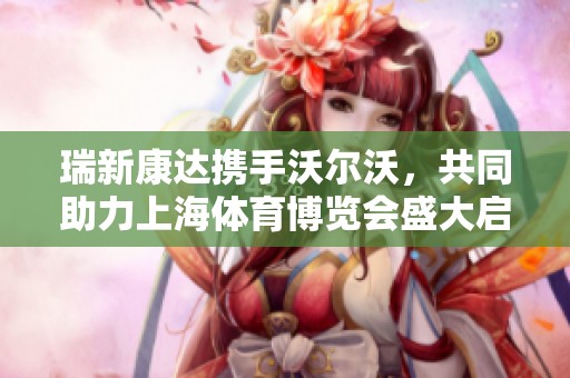 瑞新康达携手沃尔沃，共同助力上海体育博览会盛大启幕