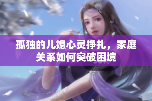 孤独的儿媳心灵挣扎，家庭关系如何突破困境