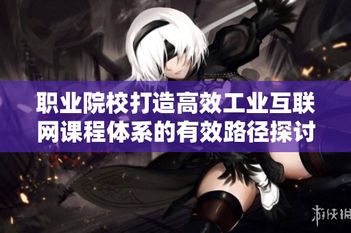 职业院校打造高效工业互联网课程体系的有效路径探讨