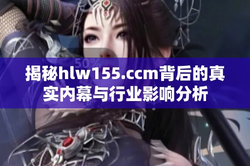 揭秘hlw155.ccm背后的真实内幕与行业影响分析