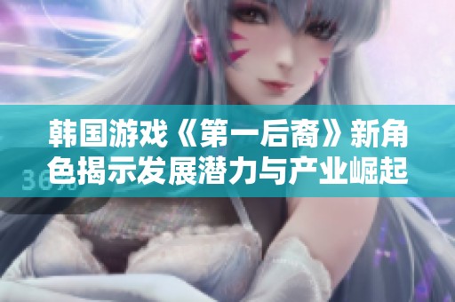 韩国游戏《第一后裔》新角色揭示发展潜力与产业崛起之路