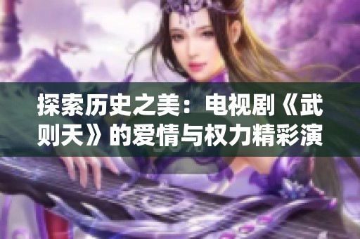 探索历史之美：电视剧《武则天》的爱情与权力精彩演绎