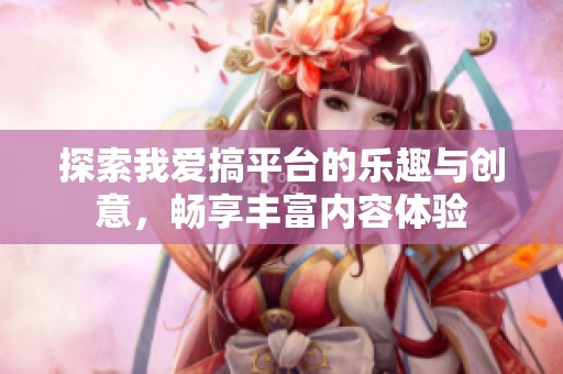 探索我爱搞平台的乐趣与创意，畅享丰富内容体验