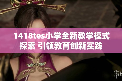 1418tes小学全新教学模式探索 引领教育创新实践