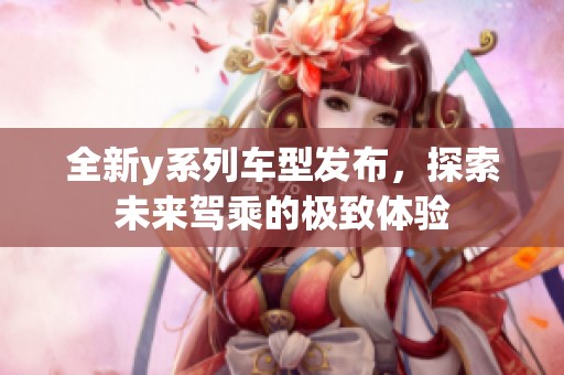 全新y系列车型发布，探索未来驾乘的极致体验