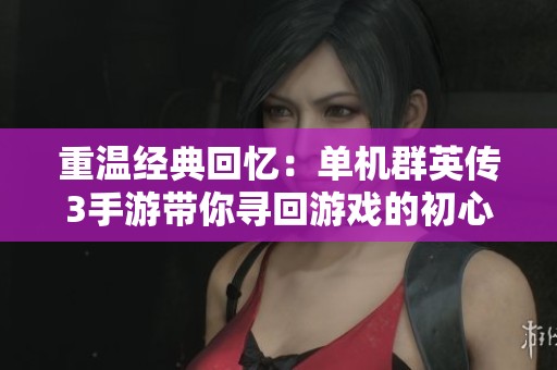 重温经典回忆：单机群英传3手游带你寻回游戏的初心