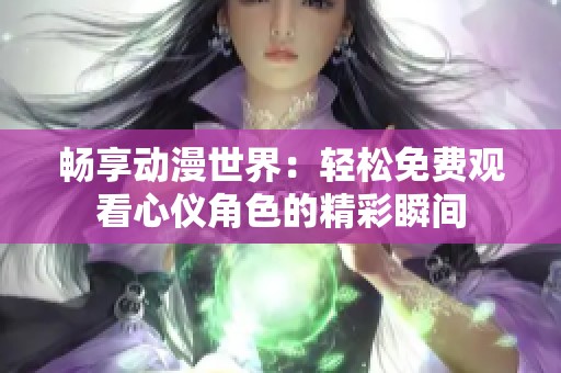 畅享动漫世界：轻松免费观看心仪角色的精彩瞬间