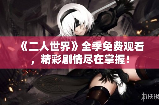 《二人世界》全季免费观看，精彩剧情尽在掌握！